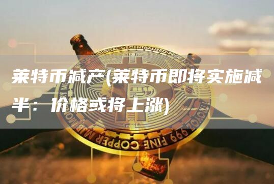 莱特币减产 - 莱特币即将实施减半：价格或将上涨